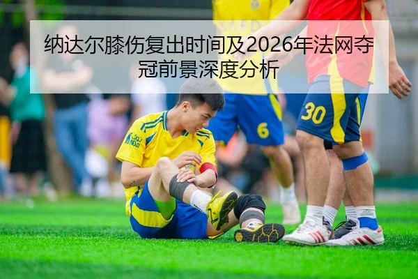 纳达尔膝伤复出时间及2026年法网夺冠前景深度分析