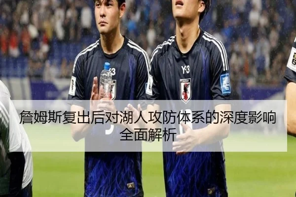 詹姆斯复出后对湖人攻防体系的深度影响全面解析